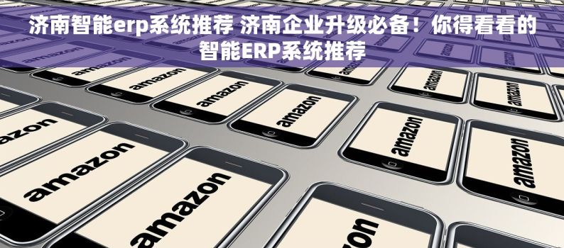 济南智能erp系统推荐 济南企业升级必备！你得看看的智能ERP系统推荐