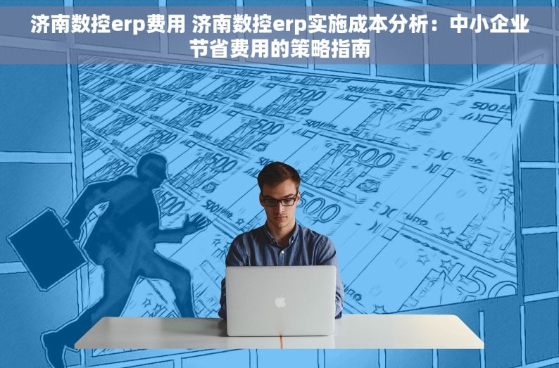 济南数控erp费用 济南数控erp实施成本分析：中小企业节省费用的策略指南