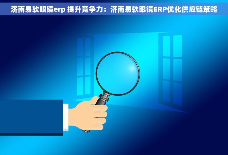 济南易软眼镜erp 提升竞争力：济南易软眼镜ERP优化供应链策略