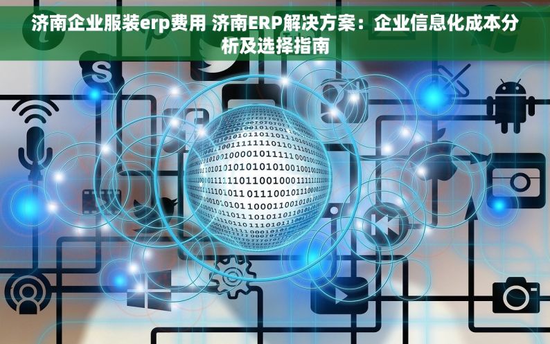 济南企业服装erp费用 济南ERP解决方案：企业信息化成本分析及选择指南