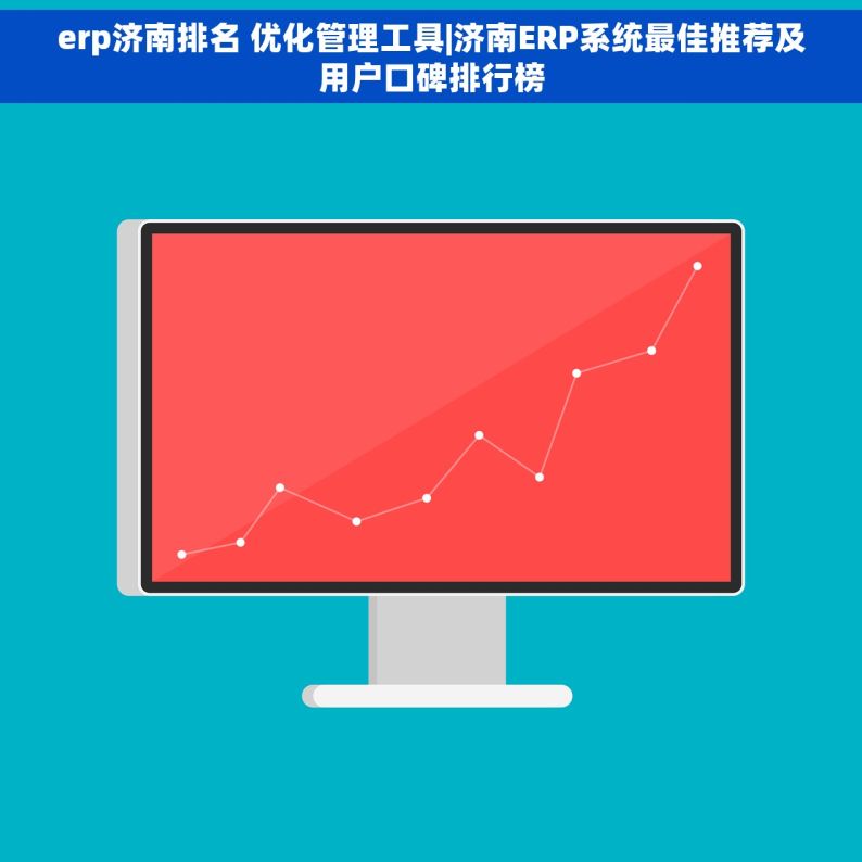 erp济南排名 优化管理工具|济南ERP系统最佳推荐及用户口碑排行榜