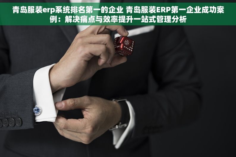 青岛服装erp系统排名第一的企业 青岛服装ERP第一企业成功案例：解决痛点与效率提升一站式管理分析