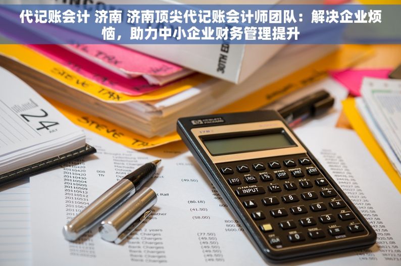 代记账会计 济南 济南顶尖代记账会计师团队：解决企业烦恼，助力中小企业财务管理提升