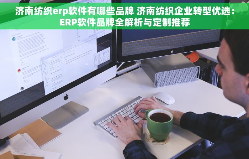 济南纺织erp软件有哪些品牌 济南纺织企业转型优选：ERP软件品牌全解析与定制推荐