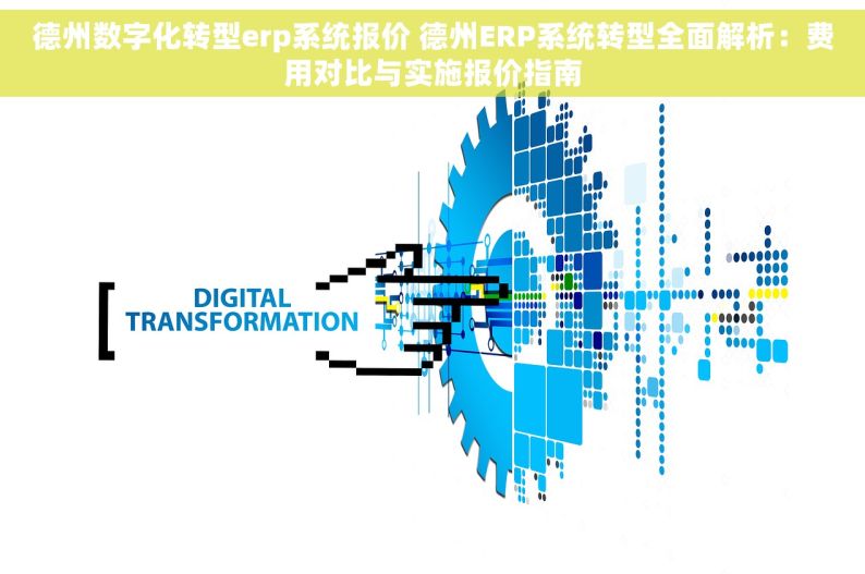 德州数字化转型erp系统报价 德州ERP系统转型全面解析：费用对比与实施报价指南