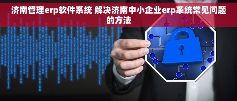 济南管理erp软件系统 解决济南中小企业erp系统常见问题的方法