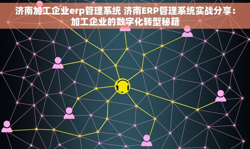 济南加工企业erp管理系统 济南ERP管理系统实战分享：加工企业的数字化转型秘籍