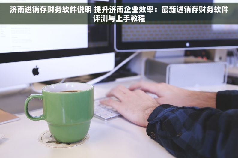 济南进销存财务软件说明 提升济南企业效率：最新进销存财务软件评测与上手教程