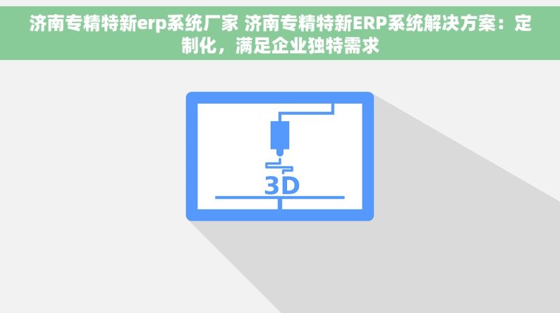 济南专精特新erp系统厂家 济南专精特新ERP系统解决方案：定制化，满足企业独特需求