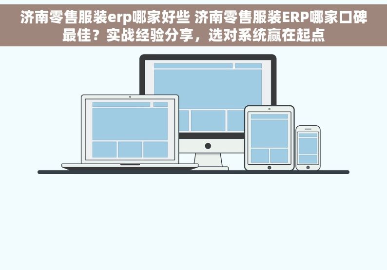 济南零售服装erp哪家好些 济南零售服装ERP哪家口碑最佳？实战经验分享，选对系统赢在起点