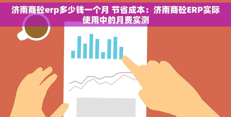 济南商砼erp多少钱一个月 节省成本：济南商砼ERP实际使用中的月费实测