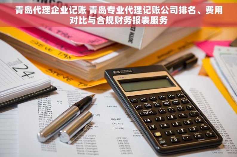 青岛代理企业记账 青岛专业代理记账公司排名、费用对比与合规财务报表服务