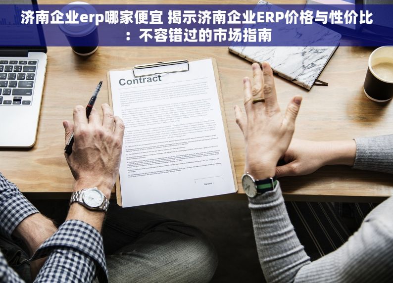 济南企业erp哪家便宜 揭示济南企业ERP价格与性价比：不容错过的市场指南