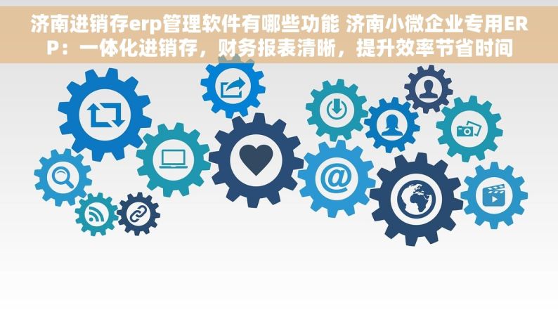 济南进销存erp管理软件有哪些功能 济南小微企业专用ERP：一体化进销存，财务报表清晰，提升效率节省时间