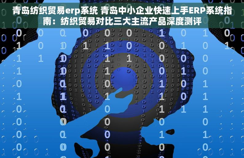 青岛纺织贸易erp系统 青岛中小企业快速上手ERP系统指南：纺织贸易对比三大主流产品深度测评