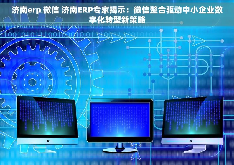 济南erp 微信 济南ERP专家揭示：微信整合驱动中小企业数字化转型新策略