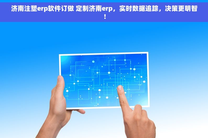 济南注塑erp软件订做 定制济南erp，实时数据追踪，决策更明智！