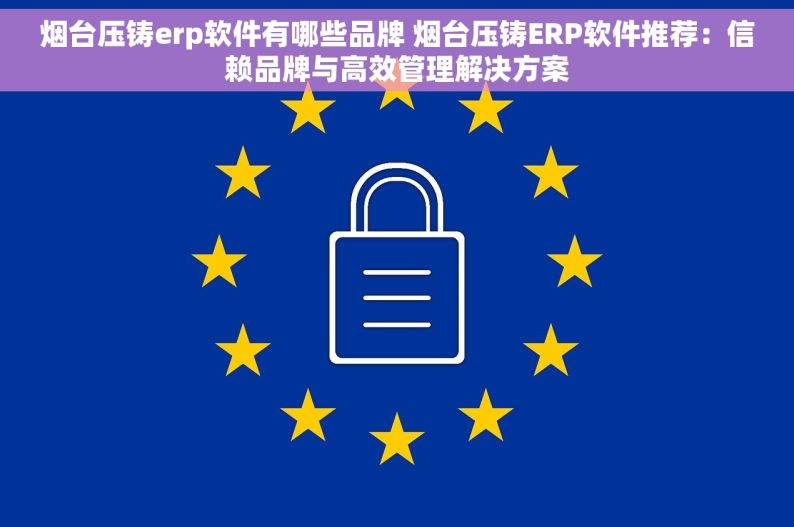 烟台压铸erp软件有哪些品牌 烟台压铸ERP软件推荐：信赖品牌与高效管理解决方案