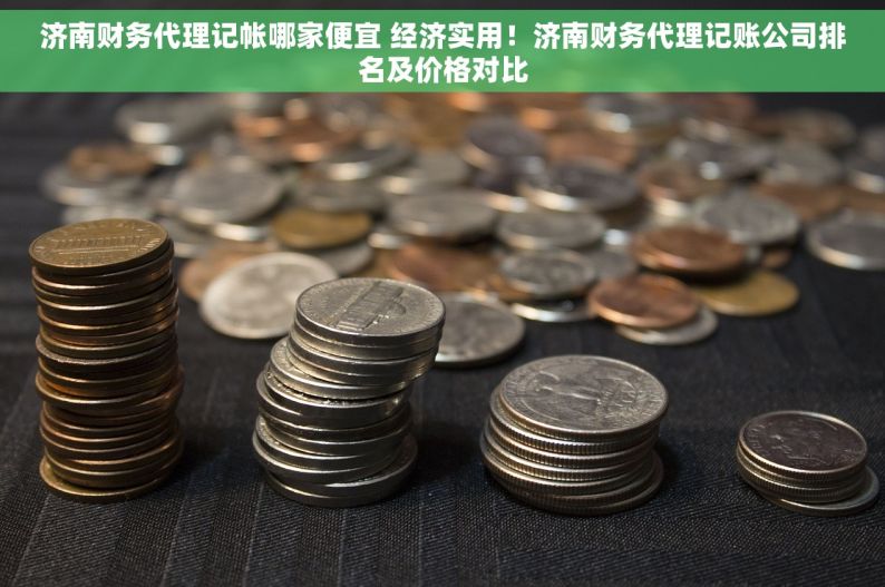 济南财务代理记帐哪家便宜 经济实用！济南财务代理记账公司排名及价格对比