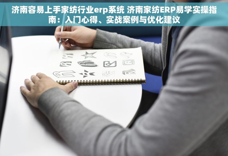 济南容易上手家纺行业erp系统 济南家纺ERP易学实操指南：入门心得、实战案例与优化建议