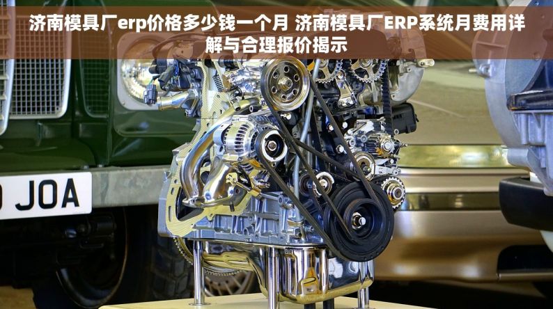 济南模具厂erp价格多少钱一个月 济南模具厂ERP系统月费用详解与合理报价揭示