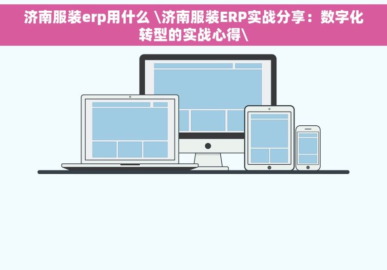 济南服装erp用什么 \济南服装ERP实战分享：数字化转型的实战心得\