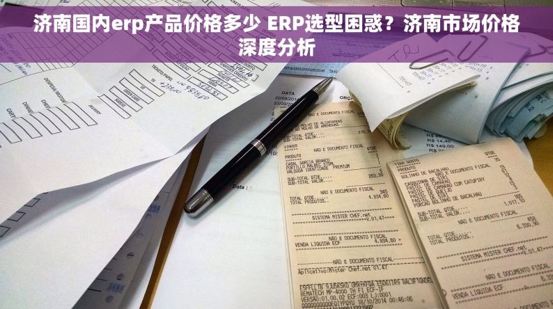 济南国内erp产品价格多少 ERP选型困惑？济南市场价格深度分析