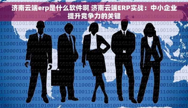 济南云端erp是什么软件啊 济南云端ERP实战：中小企业提升竞争力的关键