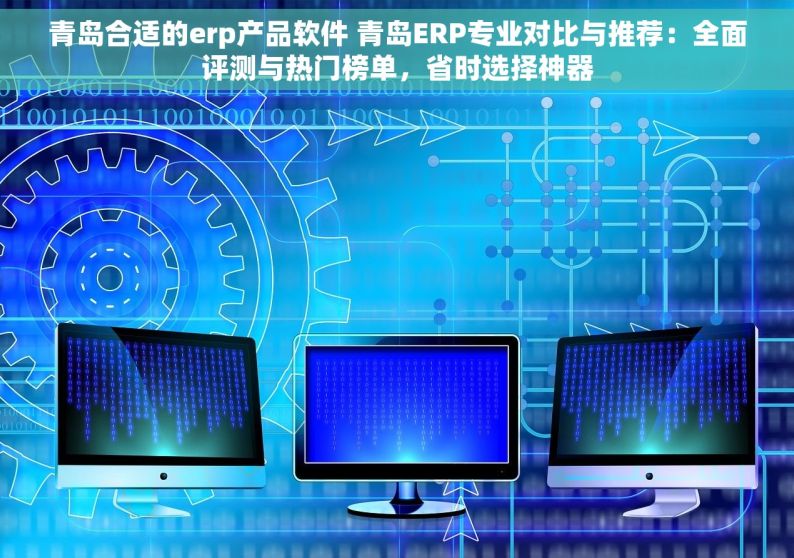 青岛合适的erp产品软件 青岛ERP专业对比与推荐：全面评测与热门榜单，省时选择神器