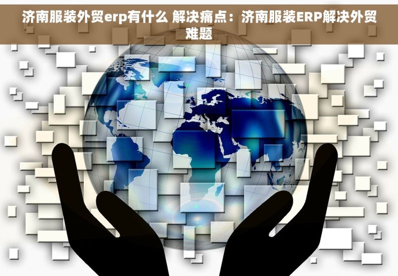 济南服装外贸erp有什么 解决痛点：济南服装ERP解决外贸难题