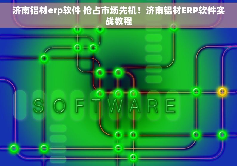 济南铝材erp软件 抢占市场先机！济南铝材ERP软件实战教程