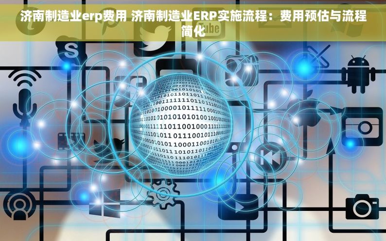 济南制造业erp费用 济南制造业ERP实施流程：费用预估与流程简化