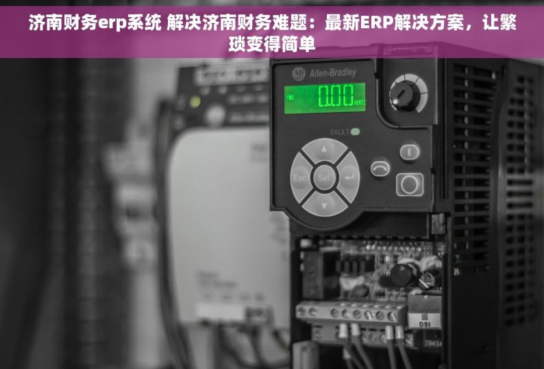 济南财务erp系统 解决济南财务难题：最新ERP解决方案，让繁琐变得简单