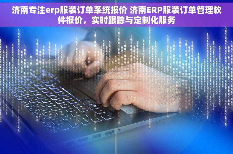 济南专注erp服装订单系统报价 济南ERP服装订单管理软件报价，实时跟踪与定制化服务