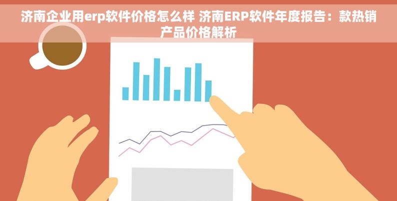 济南企业用erp软件价格怎么样 济南ERP软件年度报告：款热销产品价格解析