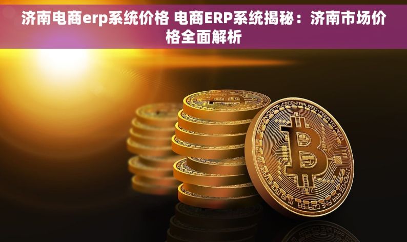 济南电商erp系统价格 电商ERP系统揭秘：济南市场价格全面解析