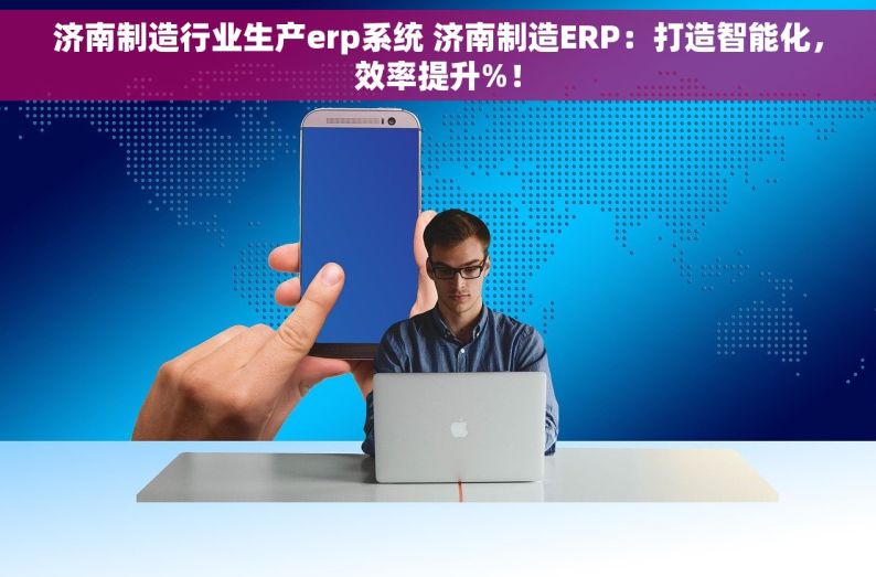 济南制造行业生产erp系统 济南制造ERP：打造智能化，效率提升%！