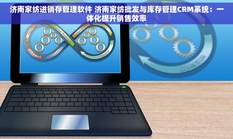 济南家纺进销存管理软件 济南家纺批发与库存管理CRM系统：一体化提升销售效率