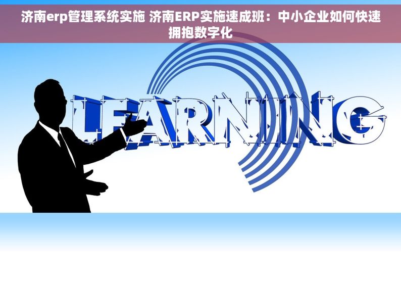 济南erp管理系统实施 济南ERP实施速成班：中小企业如何快速拥抱数字化