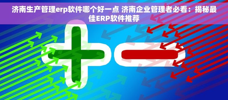 济南生产管理erp软件哪个好一点 济南企业管理者必看：揭秘最佳ERP软件推荐