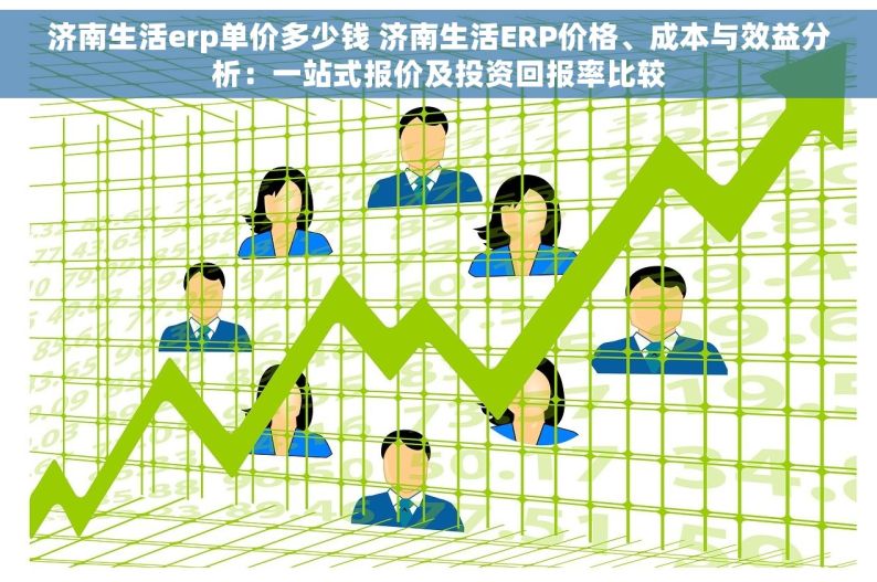 济南生活erp单价多少钱 济南生活ERP价格、成本与效益分析：一站式报价及投资回报率比较