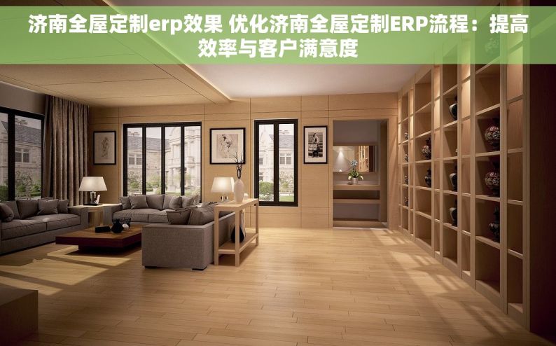 济南全屋定制erp效果 优化济南全屋定制ERP流程：提高效率与客户满意度