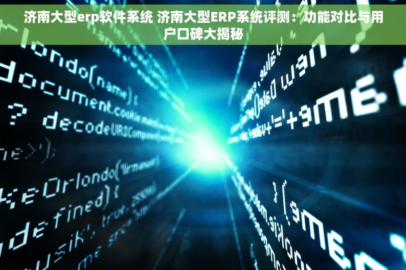 济南大型erp软件系统 济南大型ERP系统评测：功能对比与用户口碑大揭秘