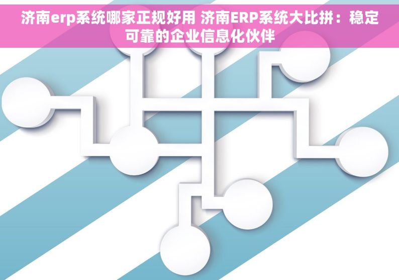 济南erp系统哪家正规好用 济南ERP系统大比拼：稳定可靠的企业信息化伙伴