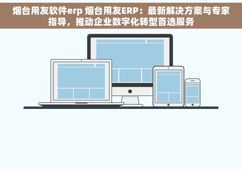 烟台用友软件erp 烟台用友ERP：最新解决方案与专家指导，推动企业数字化转型首选服务