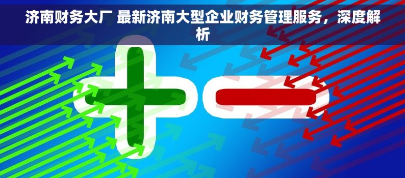 济南财务大厂 最新济南大型企业财务管理服务，深度解析