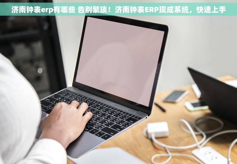 济南钟表erp有哪些 告别繁琐！济南钟表ERP现成系统，快速上手