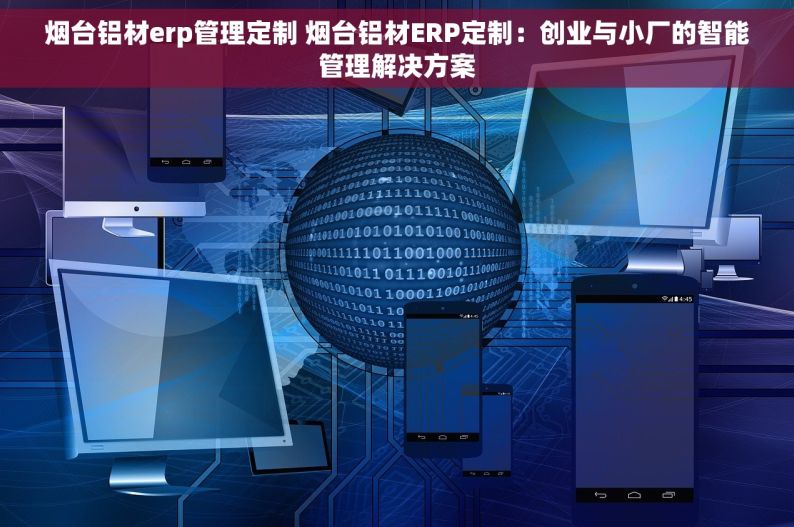 烟台铝材erp管理定制 烟台铝材ERP定制：创业与小厂的智能管理解决方案