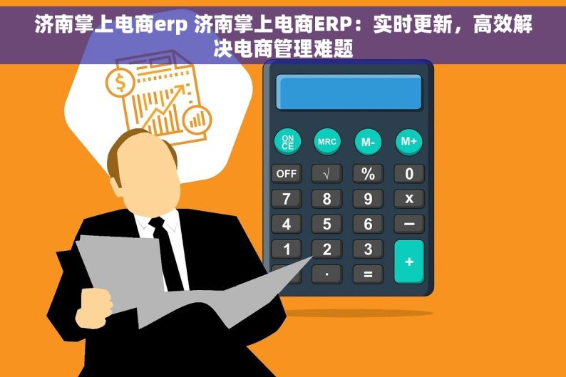 济南掌上电商erp 济南掌上电商ERP：实时更新，高效解决电商管理难题