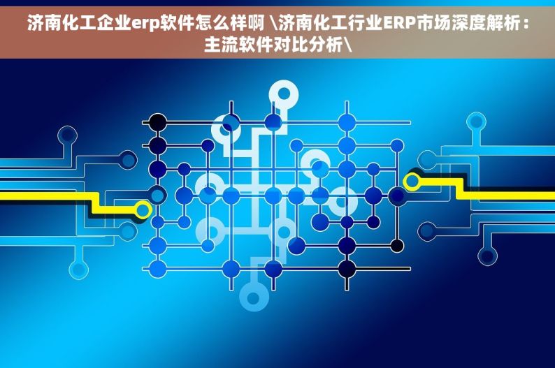 济南化工企业erp软件怎么样啊 \济南化工行业ERP市场深度解析：主流软件对比分析\